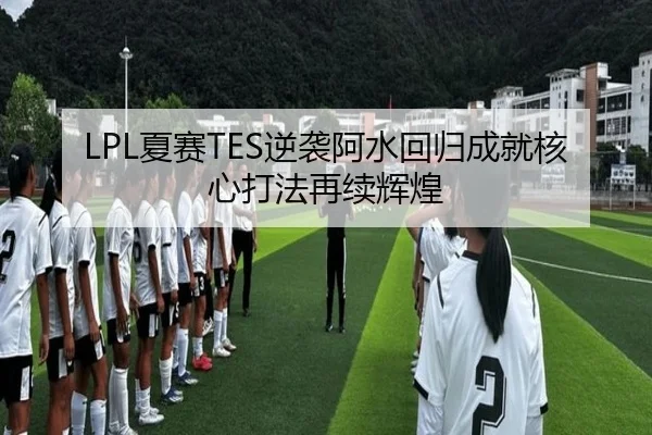 LPL夏赛TES逆袭阿水回归成就核心打法再续辉煌